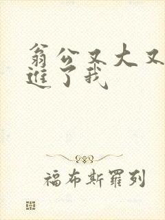 翁公又大又粗挺进了我