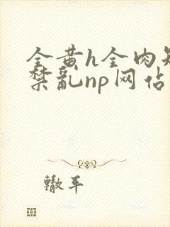 全黄h全肉短篇禁乱np网站