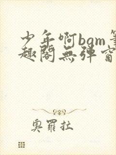 少年啊bgm笔趣阁无弹窗免费封面