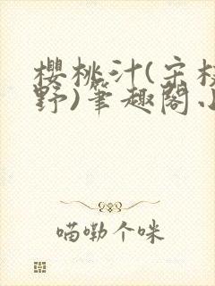 樱桃汁(宋枝江野)笔趣阁小说