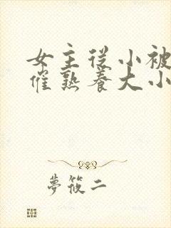 女主从小被秘药催熟养大小说