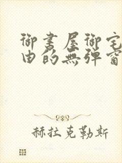 御书屋御宅屋自由的无弹窗小说阅读