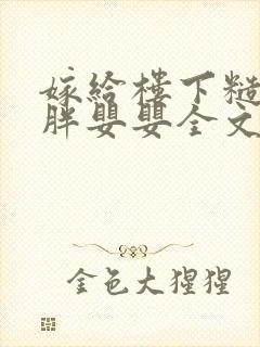 嫁给楼下糙汉后胖婴婴全文免费阅读