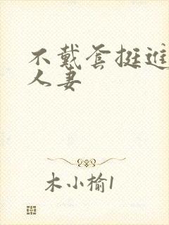 不戴套挺进朋友人妻