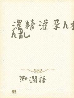 浓精灌孕h校园h乱