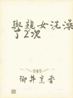 与亲女洗澡时伦了2次