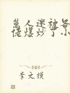 万人迷被各路大佬爆炒了小说