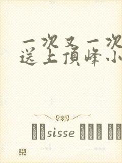 一次又一次把她送上顶峰小说