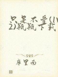 只是不爱(1V2)瓶瓶下载