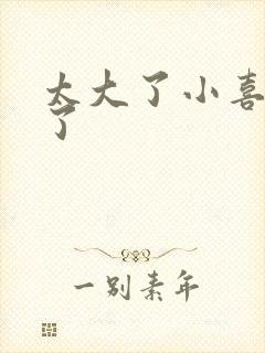 太大了小喜涨死了