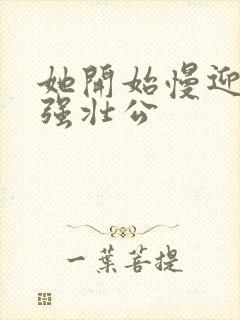 她开始慢迎迎合强壮公