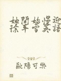 她开始慢迎迎合徐平雪英语