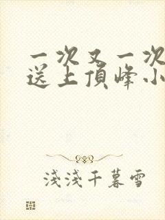 一次又一次把她送上顶峰小说