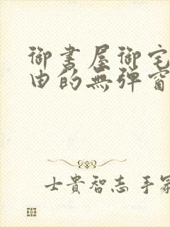 御书屋御宅屋自由的无弹窗小说阅读