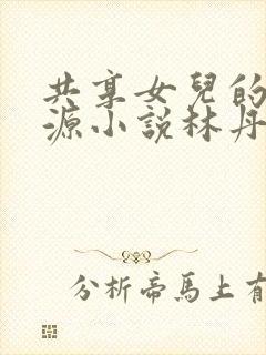 共享女儿的桃花源小说林丹丹