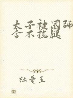 太子被国师c到合不拢腿