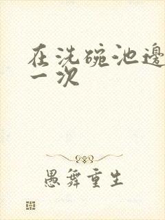 在洗碗池边要了一次