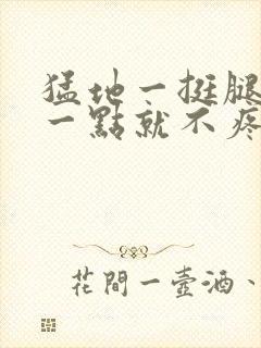 猛地一挺腿再开一点就不疼