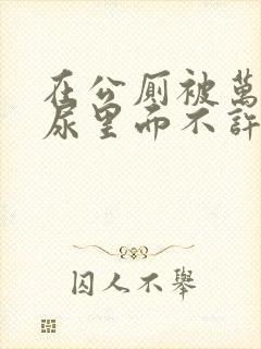 在公厕被万人c尿里面不许漏