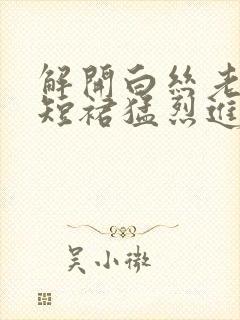 解开白丝老师的短裙猛烈进入