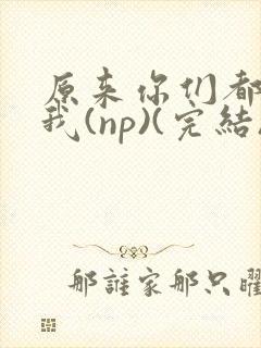 原来你们都想上我(np)(完结)