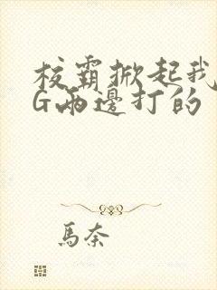 校霸掀起我光PG两边打的