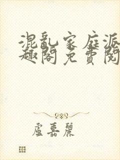 混乱家庭派对笔趣阁免费阅读全文笔趣阁