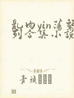 乱肉yin荡系列合集小说