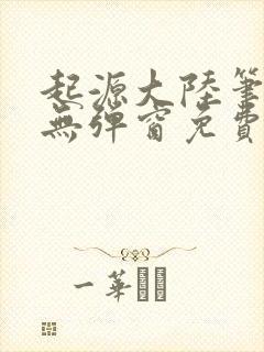 起源大陆笔趣阁无弹窗免费阅读