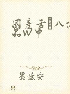 国产舌乚八伦偷品W中