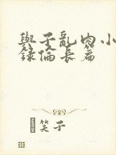 与子乱肉小说目录伦长篇