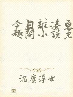 今日离港鱼宰笔趣阁小说免费阅读