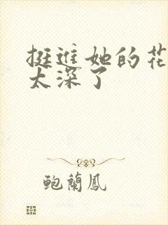 挺进她的花苞啊太深了