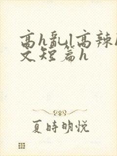 高h乱l高辣h文短篇h