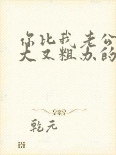 你比我老公的又大又粗办的还舒坦