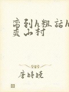 脔到h粗话h好爽山村