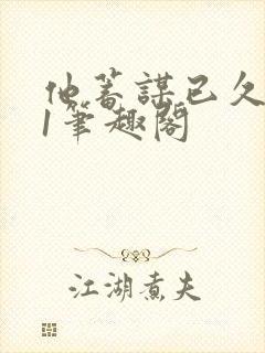 他蓄谋已久1v1笔趣阁