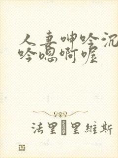 人妻呻吟沉沦呻吟嗯啊喔