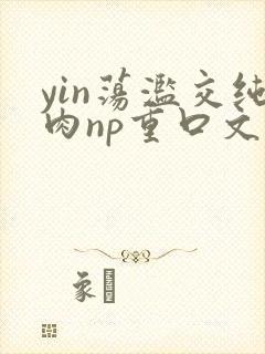 yin荡滥交纯肉np重口文