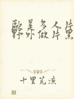 欧美多人片高潮野外做片黑人