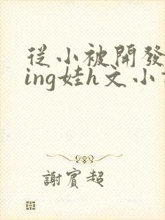 从小被开发成ying娃h文小说