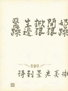 医生掀开奶罩边躁边狠狠躁视频