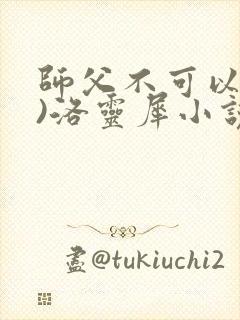 师父不可以(限)洛灵犀小说笔趣阁