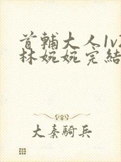 首辅大人1v2林婉婉完结了吗