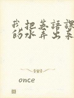 我把英语课代表的水弄出来了