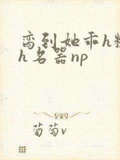 脔到她乖h粗话h名器np