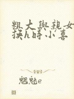 粗大与亲女伦交换h时小喜