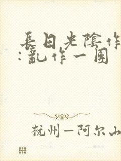 长日光阴作者 : 乱作一团