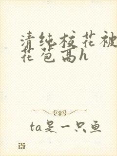 清纯校花被迫开花苞高h