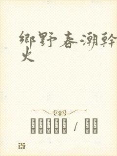 乡野春潮干柴烈火